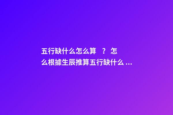 五行缺什么怎么算？ 怎么根據生辰推算五行缺什么 如何看生辰八字五行缺什么